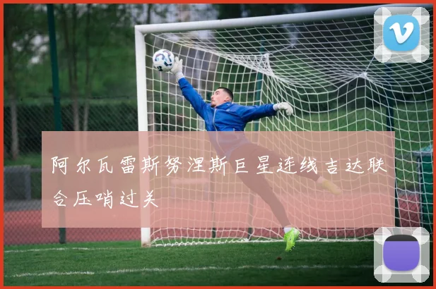 阿尔瓦雷斯努涅斯巨星连线吉达联合压哨过关