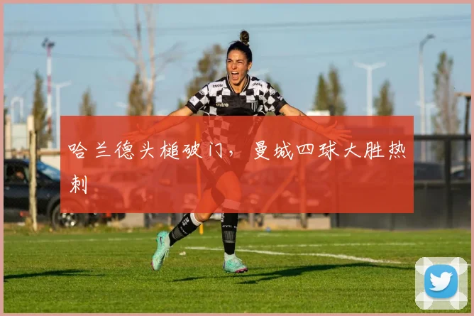 哈兰德头槌破门，曼城四球大胜热刺