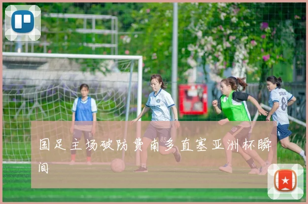 国足主场破防费南多直塞亚洲杯瞬间
