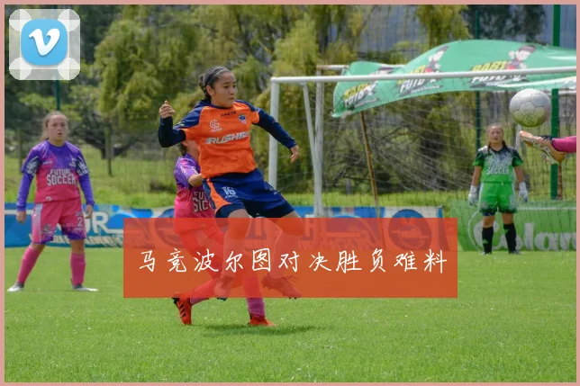 马竞波尔图对决胜负难料