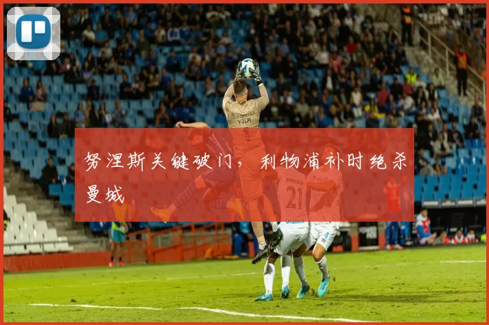 努涅斯关键破门,利物浦补时绝杀曼城