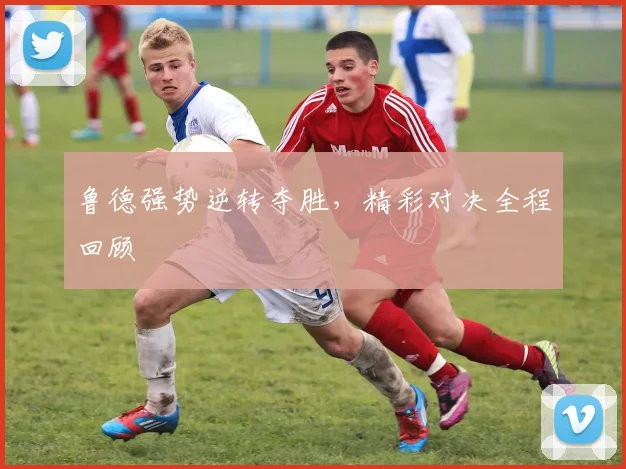 鲁德强势逆转夺胜，精彩对决全程回顾