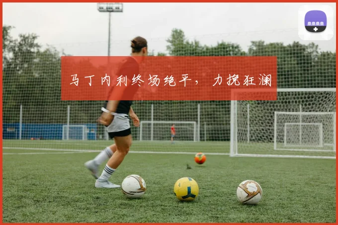 马丁内利终场绝平，力挽狂澜