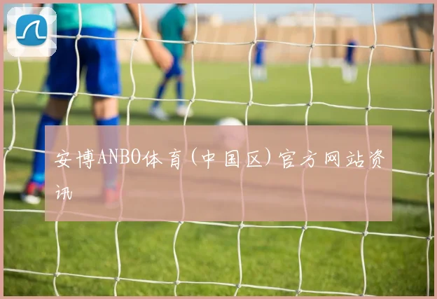 安博ANBO体育(中国区)官方网站资讯