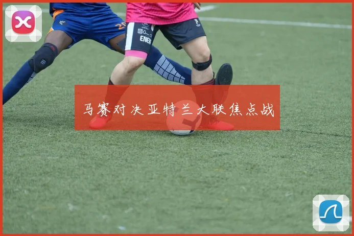 马赛对决亚特兰大联焦点战