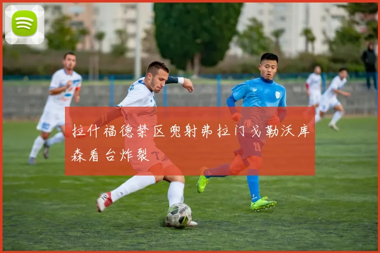 拉什福德禁区兜射弗拉门戈勒沃库森看台炸裂