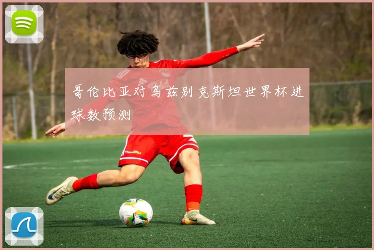 哥伦比亚对乌兹别克斯坦世界杯进球数预测