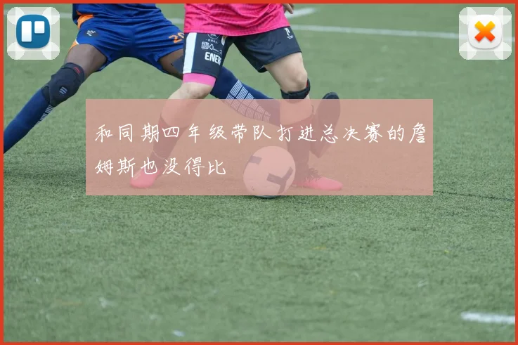 和同期四年级带队打进总决赛的詹姆斯也没得比