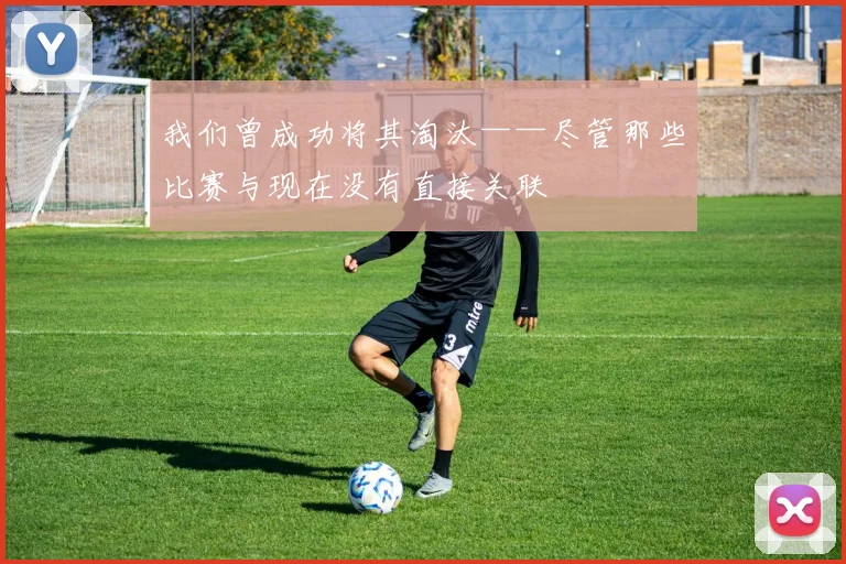 我们曾成功将其淘汰——尽管那些比赛与现在没有直接关联