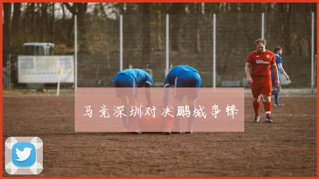 马竞深圳对决鹏城争锋