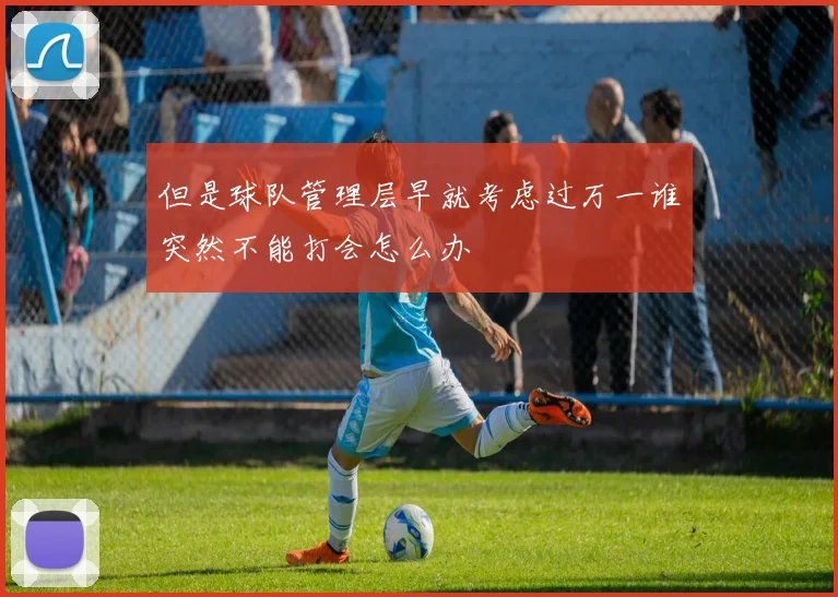 但是球队管理层早就考虑过万一谁突然不能打会怎么办