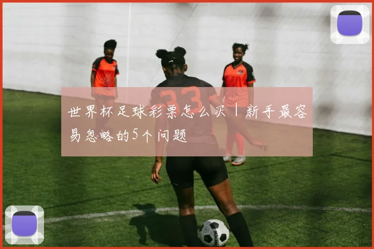世界杯足球彩票怎么买｜新手最容易忽略的5个问题