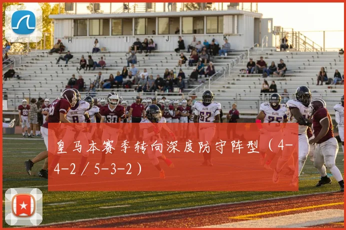皇马本赛季转向深度防守阵型（4-4-2／5-3-2）