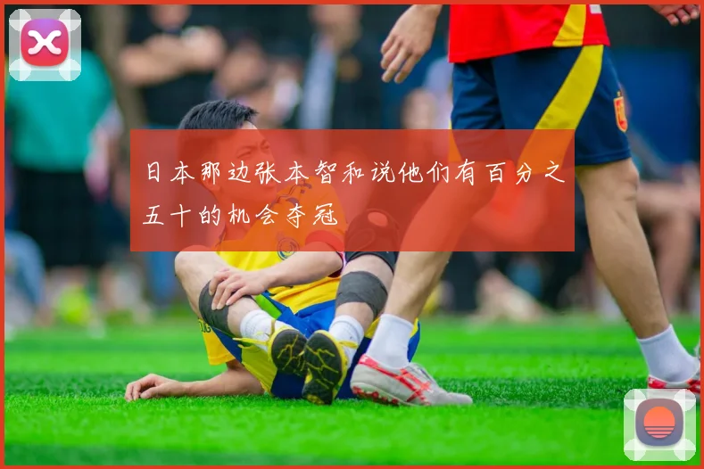 日本那边张本智和说他们有百分之五十的机会夺冠