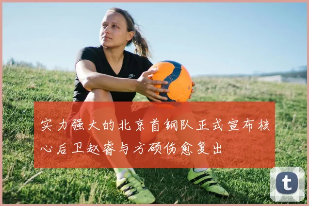 实力强大的北京首钢队正式宣布核心后卫赵睿与方硕伤愈复出