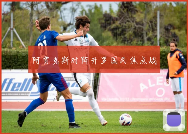 阿贾克斯对阵开罗国民焦点战