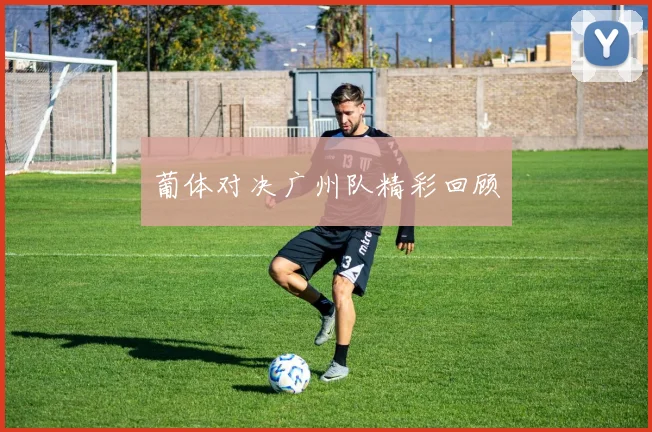 葡体对决广州队精彩回顾