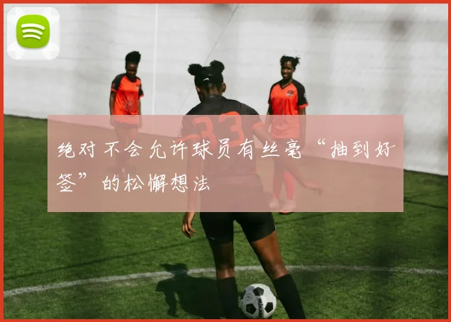 绝对不会允许球员有丝毫“抽到好签”的松懈想法