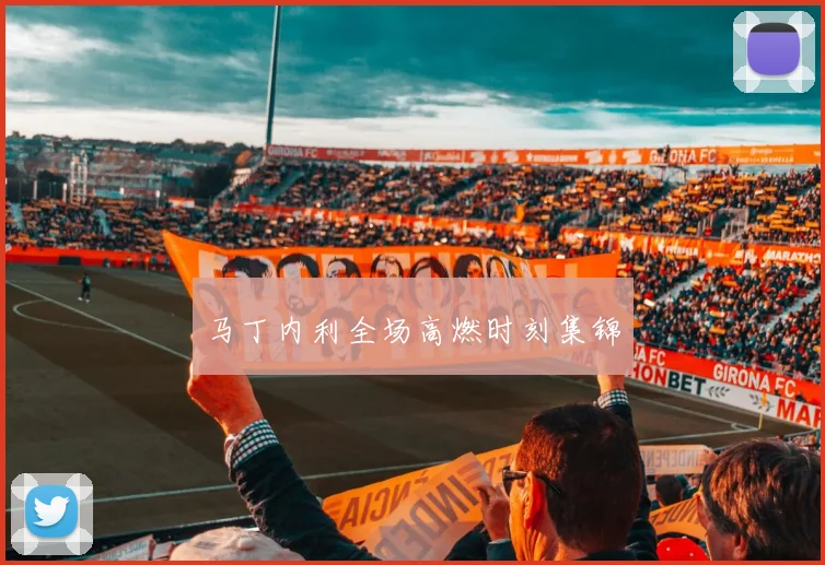 马丁内利全场高燃时刻集锦