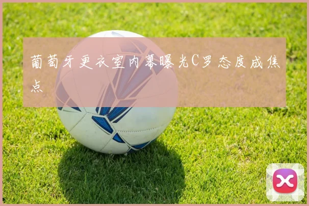 葡萄牙更衣室内幕曝光C罗态度成焦点
