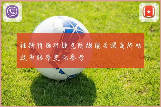 福斯特面对捷克防线能否提高终结效率赔率变化参考