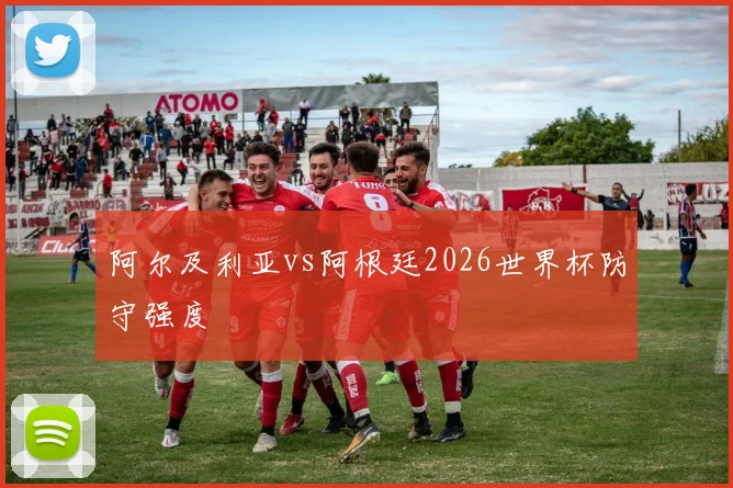 阿尔及利亚vs阿根廷2026世界杯防守强度