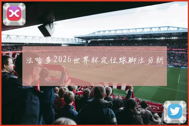 法哈多2026世界杯定位球脚法分析