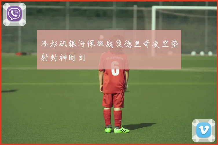 洛杉矶银河保级战莫德里奇凌空垫射封神时刻