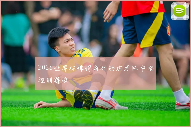 2026世界杯佛得角对西班牙队中场控制解读