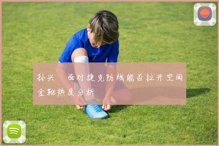 孙兴慜面对捷克防线能否拉开空间金靴热度分析