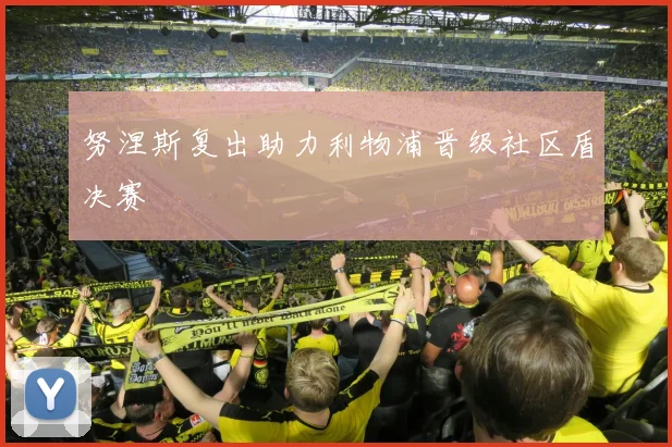 努涅斯复出助力利物浦晋级社区盾决赛