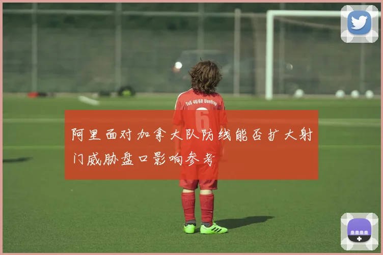 阿里面对加拿大队防线能否扩大射门威胁盘口影响参考