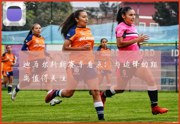 迪马尔科新赛季看点：与边锋的距离值得关注
