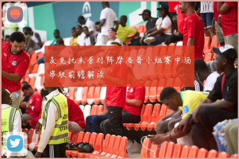麦克托米奈对阵摩洛哥小组赛中场串联前瞻解读