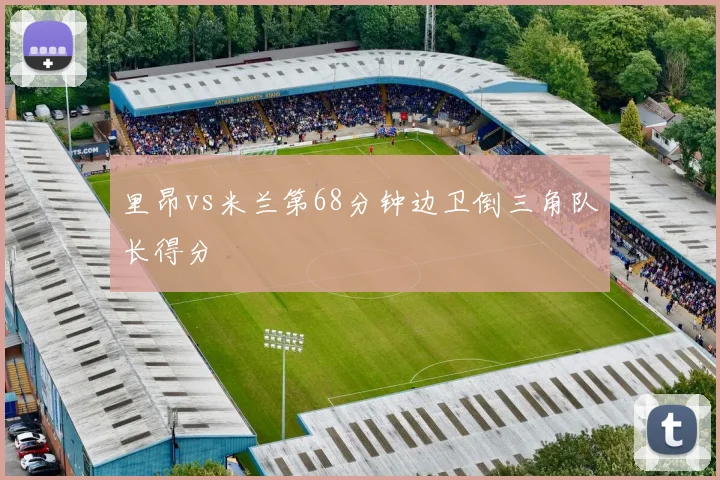 里昂vs米兰第68分钟边卫倒三角队长得分