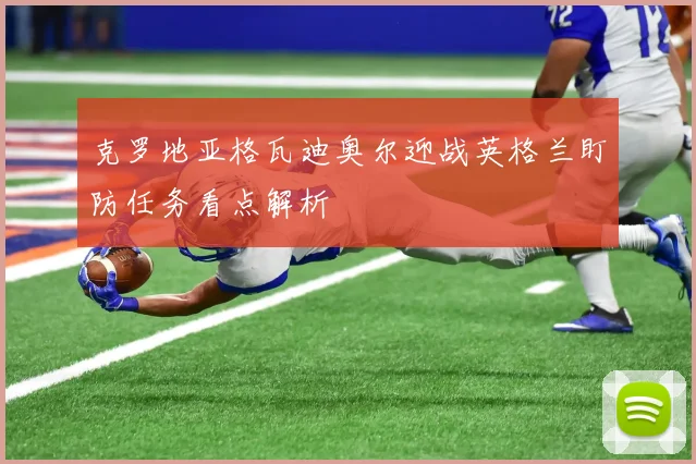 克罗地亚格瓦迪奥尔迎战英格兰盯防任务看点解析