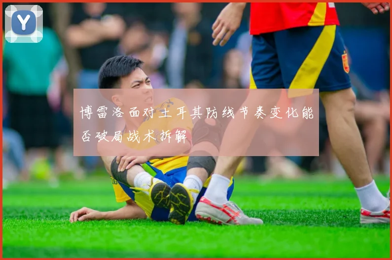博雷洛面对土耳其防线节奏变化能否破局战术拆解