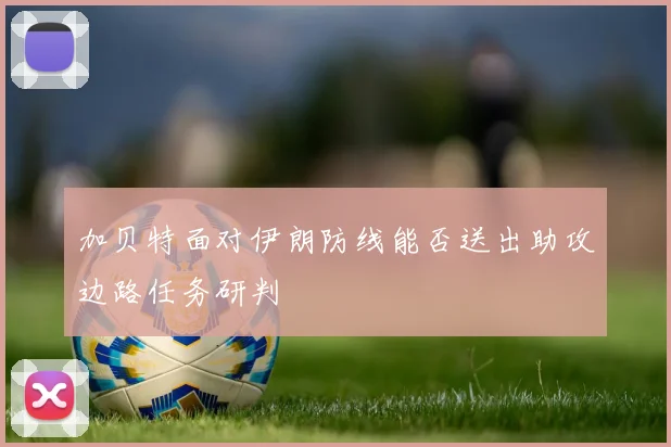 加贝特面对伊朗防线能否送出助攻边路任务研判