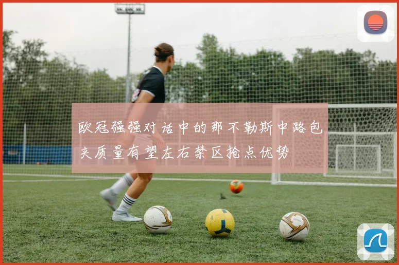 欧冠强强对话中的那不勒斯中路包夹质量有望左右禁区抢点优势
