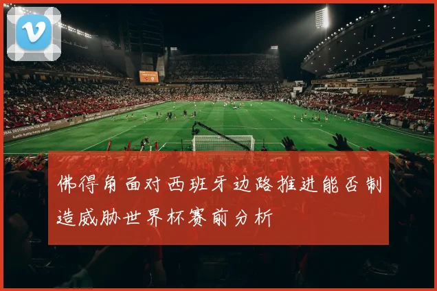 佛得角面对西班牙边路推进能否制造威胁世界杯赛前分析