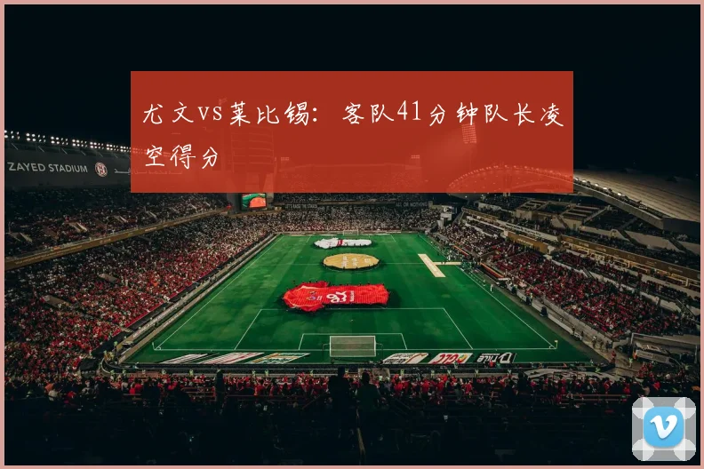 尤文vs莱比锡:客队41分钟队长凌空得分