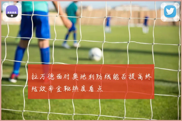 拉万德面对奥地利防线能否提高终结效率金靴热度看点