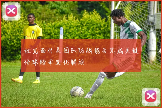 杜克面对美国队防线能否完成关键传球赔率变化解读