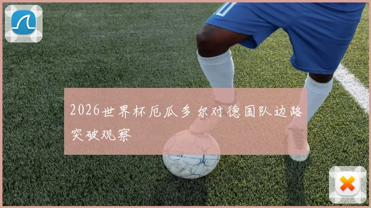 2026世界杯厄瓜多尔对德国队边路突破观察