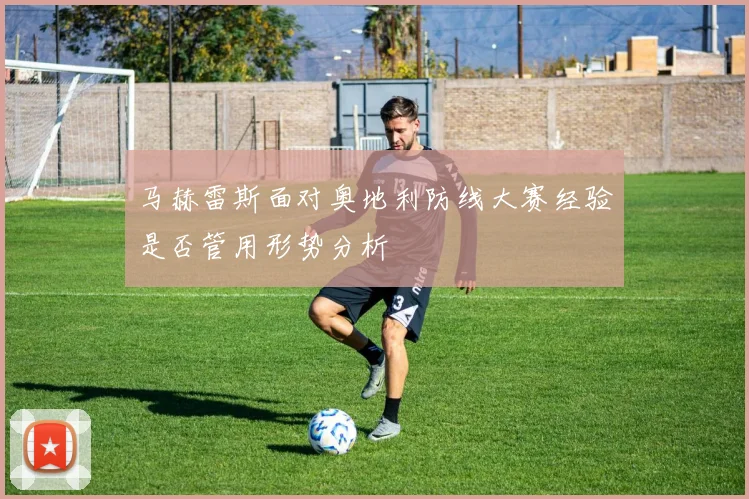 马赫雷斯面对奥地利防线大赛经验是否管用形势分析