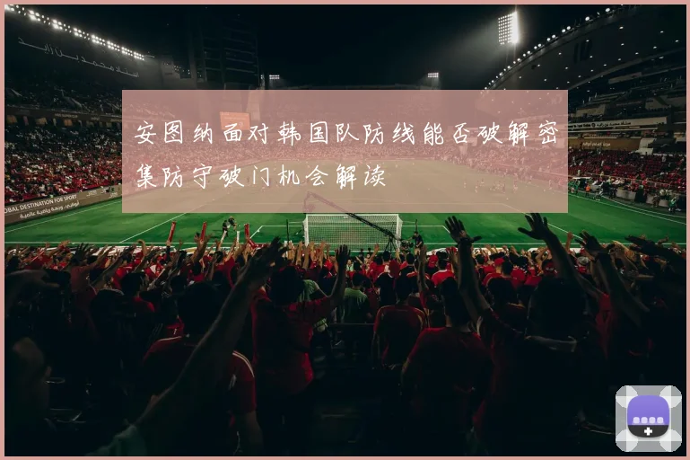 安图纳面对韩国队防线能否破解密集防守破门机会解读