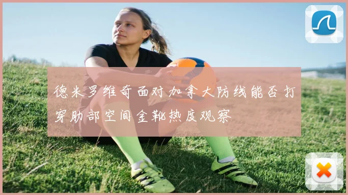 德米罗维奇面对加拿大防线能否打穿肋部空间金靴热度观察