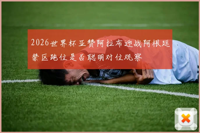2026世界杯亚赞阿拉布迎战阿根廷禁区跑位是否聪明对位观察