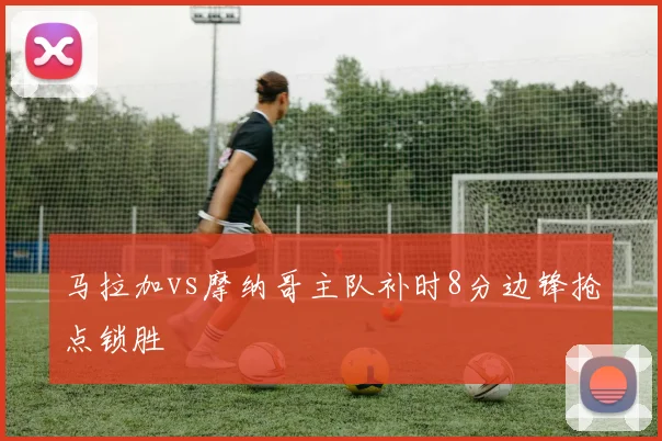 马拉加vs摩纳哥主队补时8分边锋抢点锁胜