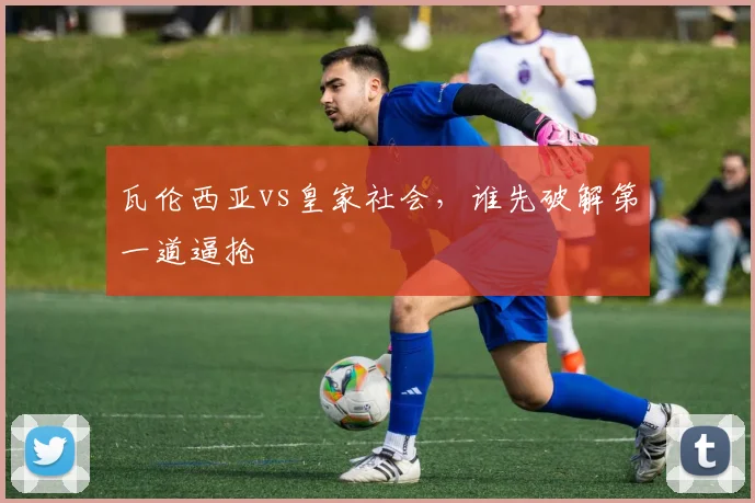 瓦伦西亚vs皇家社会，谁先破解第一道逼抢